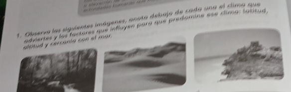 Observa las siguientes imágenes, anota debajo de cada una el clima que 
adviertes y los facteres que influyen para que predomine ese clima: latitud, 
altitud y cercania con el mar .