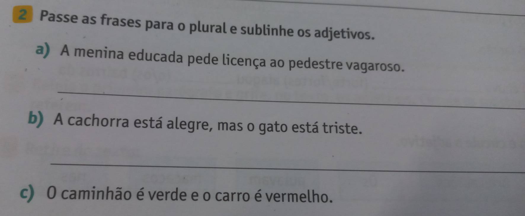 Passe as frases para o plural e sublinhe os adjetivos. 
a) A menina educada pede licença ao pedestre vagaroso. 
_ 
b) A cachorra está alegre, mas o gato está triste. 
_ 
c) O caminhão é verde e o carro é vermelho.