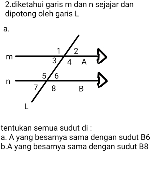 diketahui garis m dan n sejajar dan
dipotong oleh garis L
tentukan semua sudut di :
a. A yang besarnya sama dengan sudut B6
b. A yang besarnya sama dengan sudut B8