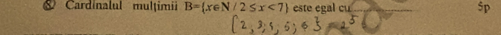 Cardinalul mulţimii B= x∈ N/2≤ x<7 este egal cu $p