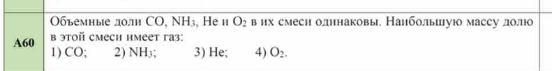 Οбъемные лоли СO, N surd H , He n O_2 в их смеси олннаковы. Наибольшую массу лолю
A60 в этой смеси имеет га3:
1) CO; 2) NH_3; 3) He; 4) O_2.