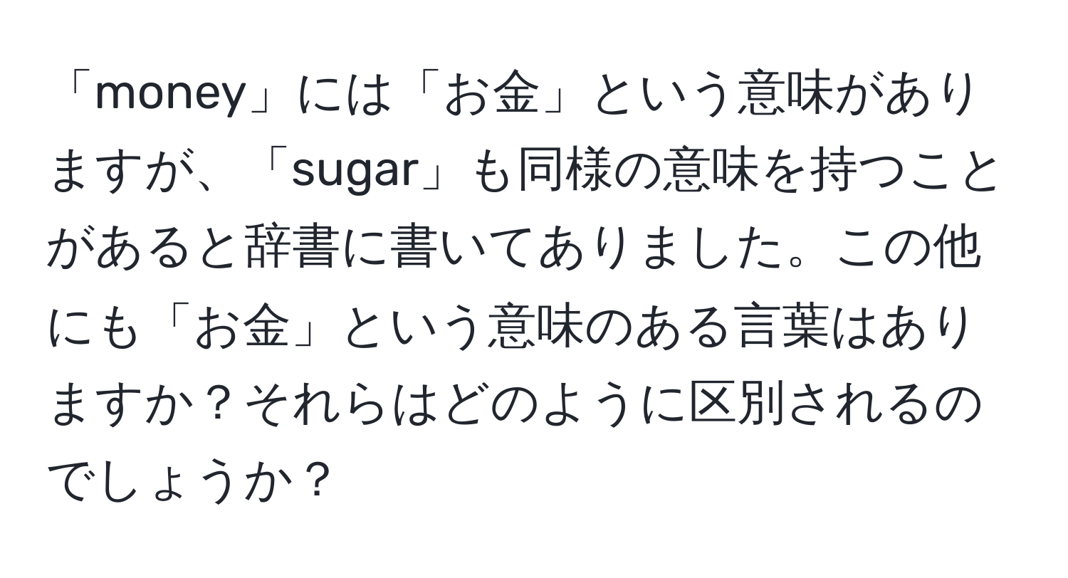 「money」には「お金」という意味がありますが、「sugar」も同様の意味を持つことがあると辞書に書いてありました。この他にも「お金」という意味のある言葉はありますか？それらはどのように区別されるのでしょうか？