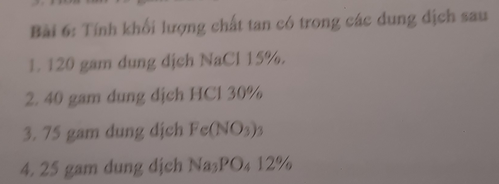 Tính khối lượng chất tan có trong các dung địch sau 
1. 120 gam dung dịch NaCl 15%. 
2. 40 gam dung dịch HCl 30%
3. 75 gam dung dịch Fe(NO₃) 3
4. 25 gam dung dịch Na₃PO₄ 12%