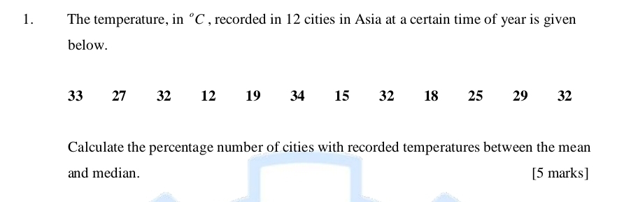 The temperature, in°C , recorded in 12 cities in Asia at a certain time of year is given 
below.
33 27 32 12 19 34 15 32 18 25 29 32
Calculate the percentage number of cities with recorded temperatures between the mean 
and median. [5 marks]