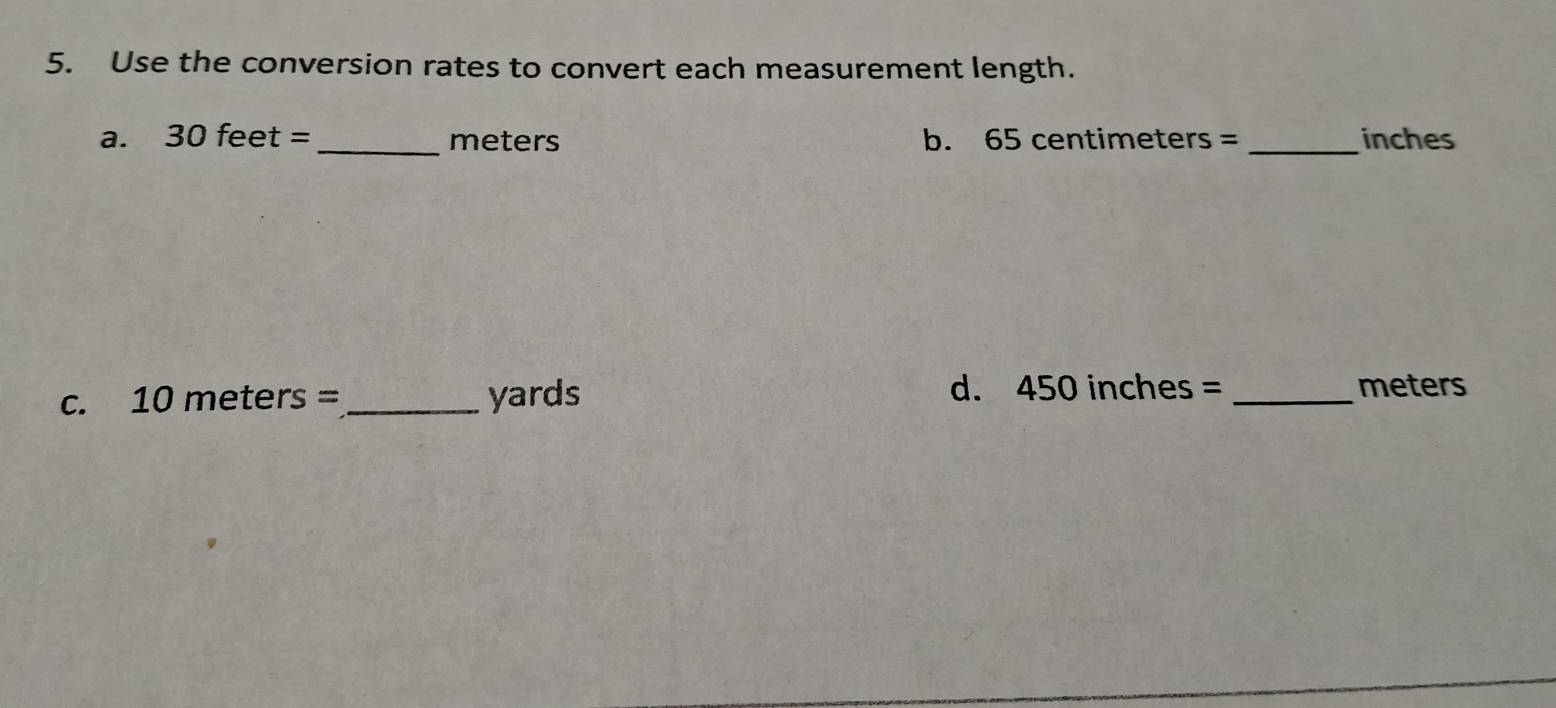 Use the conversion rates to convert each measurement length. 
a. 30feet= _ meters b. 65 centimeters = _ inches
d. 450 inches =
C. 10 meters= _ yards _ meters