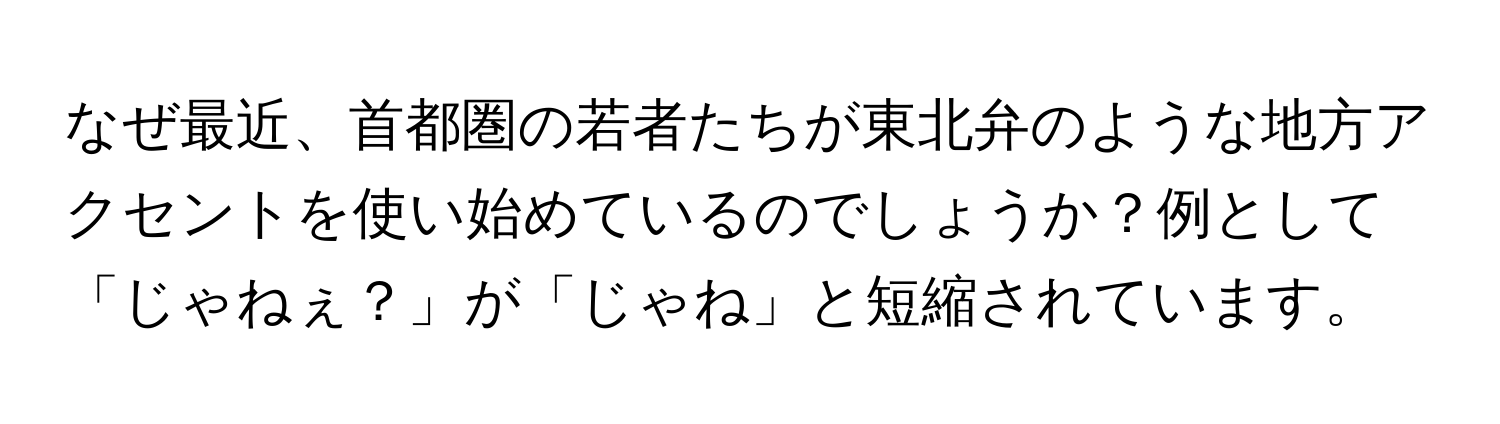 なぜ最近、首都圏の若者たちが東北弁のような地方アクセントを使い始めているのでしょうか？例として「じゃねぇ？」が「じゃね」と短縮されています。