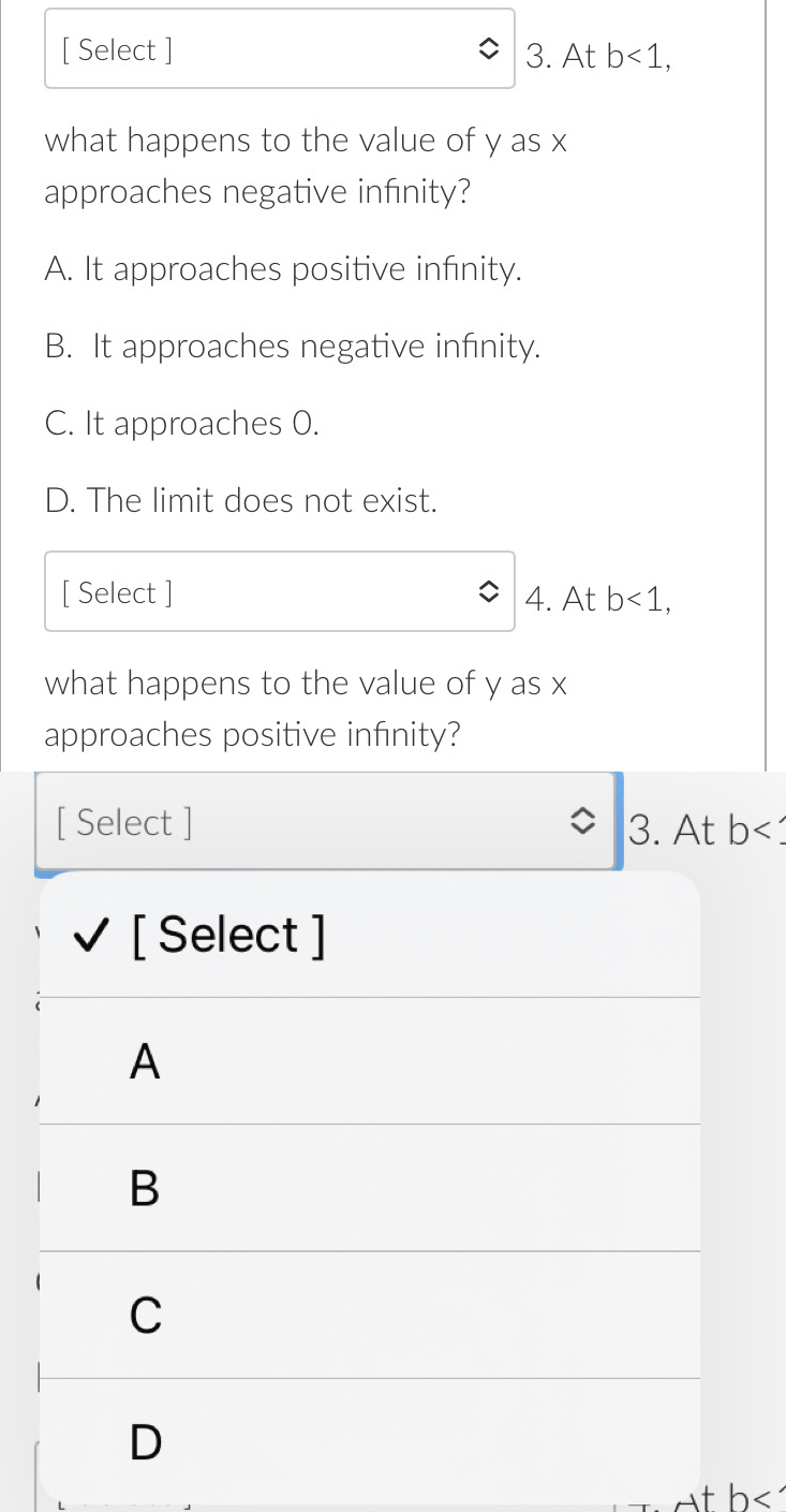 [ Select ] 3. At b<1</tex>, 
what happens to the value of y as x
approaches negative infinity?
A. It approaches positive infinity.
B. It approaches negative infinity.
C. It approaches 0.
D. The limit does not exist.
[ Select ] 4. At b<1</tex>, 
what happens to the value of y as x
approaches positive infinity?
[ Select ] 3. At b
[ Select ]
A
B
C
D
b