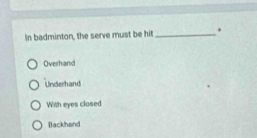 In badminton, the serve must be hit_
*
Overhand
Underhand
With eyes closed
Backhand