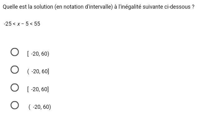 Quelle est la solution (en notation d'intervalle) à l'inégalité suivante ci-dessous ?
-25
[-20,60)
(-20,60]
[-20,60]
(-20,60)