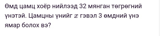 θмд цамц хοёр нийлээд 32 мянган тθгрθгний 
γнэтэй. Цамцны γнийг x гэвэл З Θмдний γнэ 
ямар болох вэ?