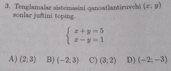 Tenglamalar sistemasini qanoatlantiruvchi (x;y)
sonlar juftini toping.
beginarrayl x+y=5 x-y=1endarray.
A) (2;3) B) (-2;3) C) (3;2) D) (-2;-3)