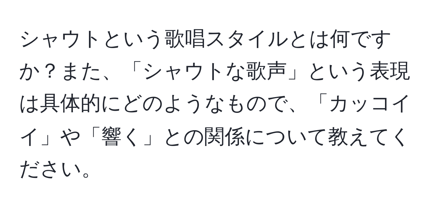 シャウトという歌唱スタイルとは何ですか？また、「シャウトな歌声」という表現は具体的にどのようなもので、「カッコイイ」や「響く」との関係について教えてください。