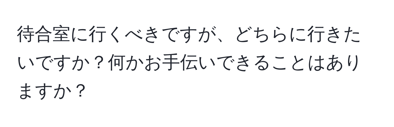 待合室に行くべきですが、どちらに行きたいですか？何かお手伝いできることはありますか？