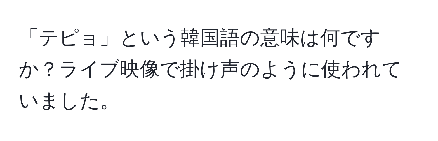 「テピョ」という韓国語の意味は何ですか？ライブ映像で掛け声のように使われていました。