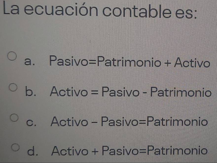 La ecuación contable es:
a. Pasivo=Patrimonio + Activo
b. Activo = Pasivo - Patrimonio
c. Activo - Pasivo=Patrimonio
d. Activo + Pasivo=Patrimonio