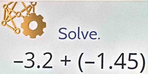 Solve.
-3.2+(-1.45)