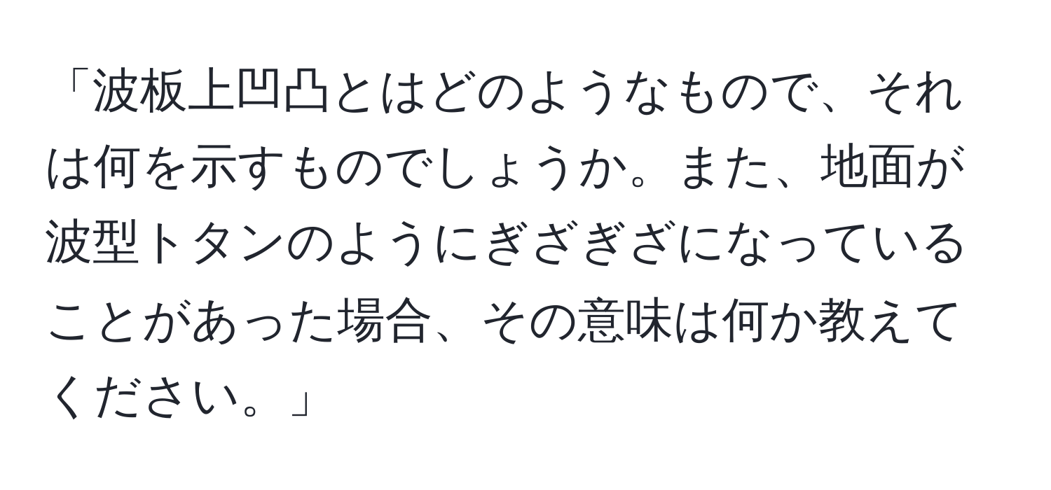 「波板上凹凸とはどのようなもので、それは何を示すものでしょうか。また、地面が波型トタンのようにぎざぎざになっていることがあった場合、その意味は何か教えてください。」