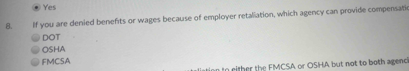 Yes
8. If you are denied benefıts or wages because of employer retaliation, which agency can provide compensatic
DOT
OSHA
FMCSA
n to either the FMCSA or OSHA but not to both agenci