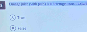 Orange juice (with pulp) is a heterogeneous mixture
ATrue
B) False