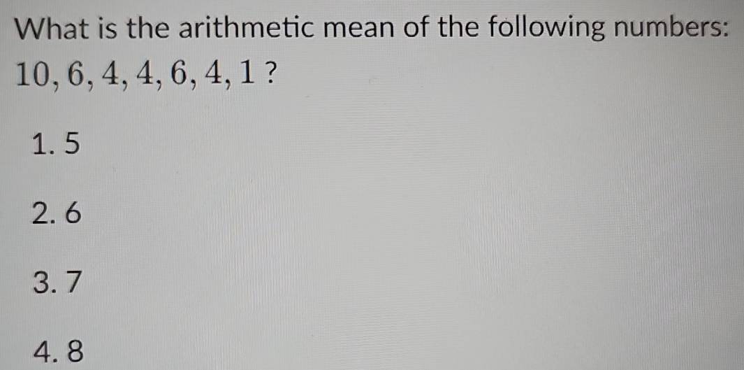 What is the arithmetic mean of the following numbers:
10, 6, 4, 4, 6, 4, 1 ?
1.5
2. 6
3.7
4.8