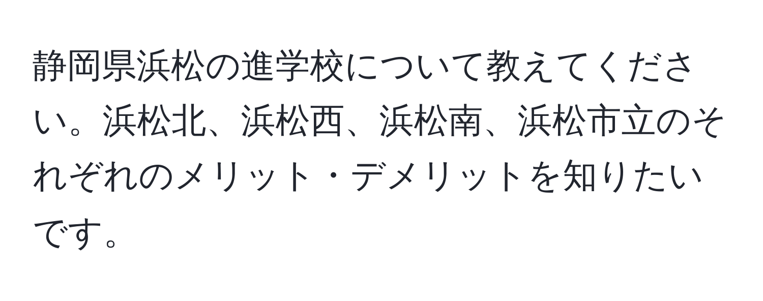 静岡県浜松の進学校について教えてください。浜松北、浜松西、浜松南、浜松市立のそれぞれのメリット・デメリットを知りたいです。