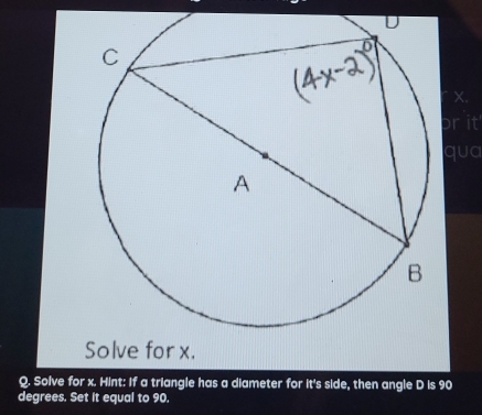 X. 
or it 
qua 
Solve for x. 
Q. Solve for x. Hint: If a triangle has a diameter for it's side, then angle D is 90
degrees. Set it equal to 90.