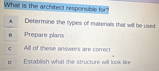 What is the architect responsible for?
A Determine the types of materials that will be used
B Prepare plans
c All of these answers are correct
D Establish what the structure will look like