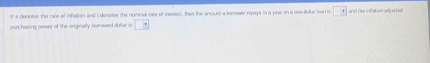 π denotes the rate of inflation and 7 denotes the nominal rate of interest, then the amount a borrower repays in a year on a one-dollar loan is □ ? and the inflation adjusted 
purchasing power of the originally borrowed dollar is □ y