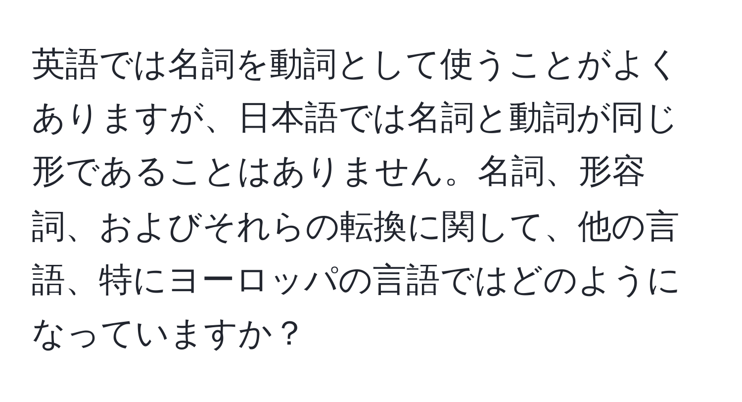 英語では名詞を動詞として使うことがよくありますが、日本語では名詞と動詞が同じ形であることはありません。名詞、形容詞、およびそれらの転換に関して、他の言語、特にヨーロッパの言語ではどのようになっていますか？