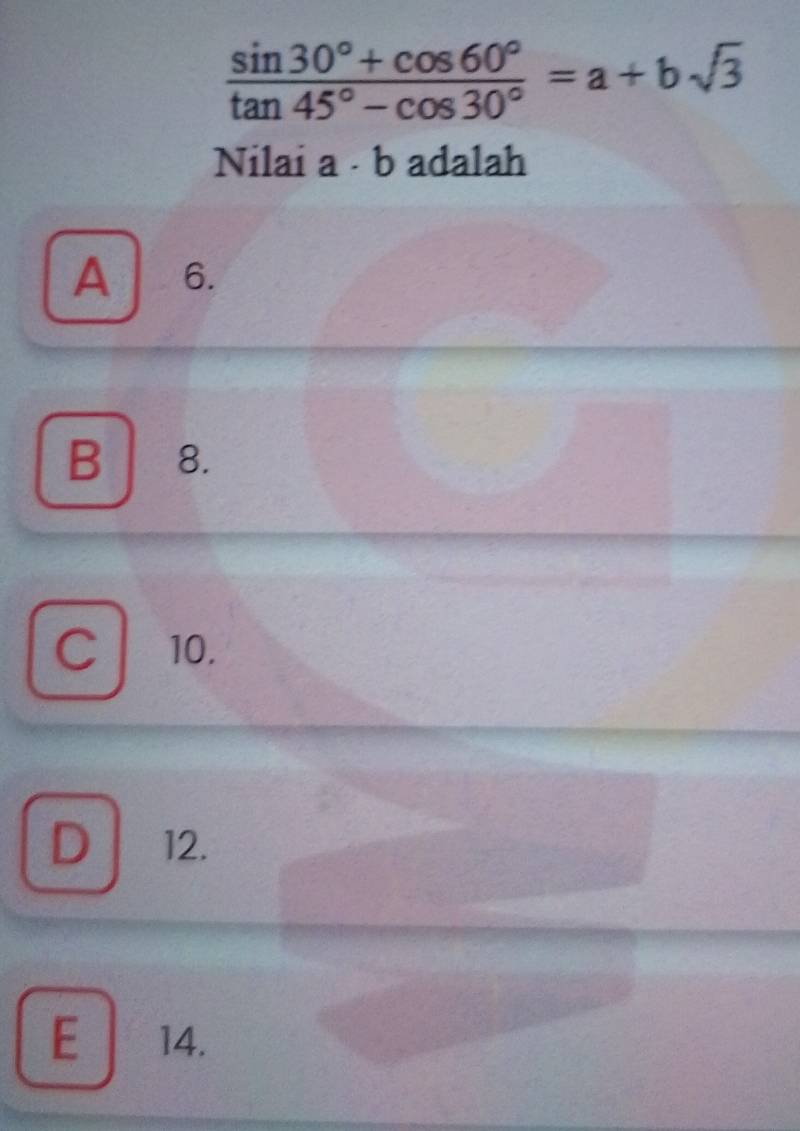  (sin 30°+cos 60°)/tan 45°-cos 30° =a+bsqrt(3)
Nilai a - b adalah
A 6.
B 8.
C 10.
D 12.
E 14.