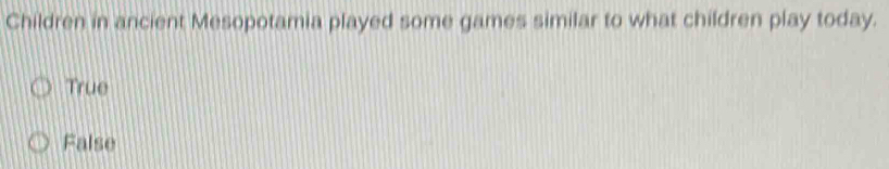 Children in ancient Mesopotamia played some games similar to what children play today.
True
False