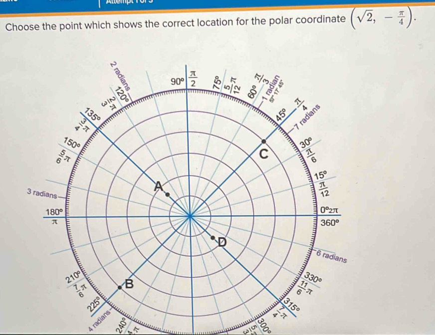 Altem  
Choose the point which shows the correct location for the polar coordinate (sqrt(2),- π /4 ).
4 radians
ω
WIc