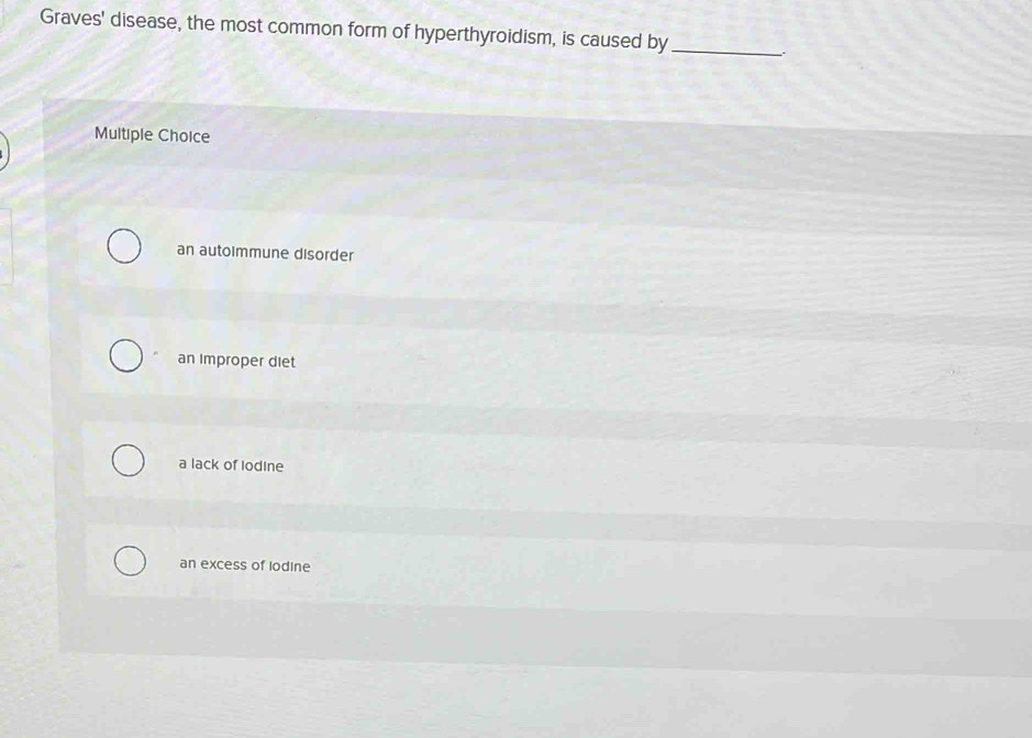 Graves' disease, the most common form of hyperthyroidism, is caused by_
Multiple Choice
an autoimmune disorder
an improper diet
a lack of Iodine
an excess of Iodine