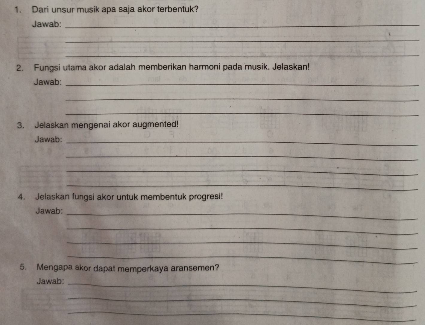 Dari unsur musik apa saja akor terbentuk? 
Jawab:_ 
_ 
_ 
2. Fungsi utama akor adalah memberikan harmoni pada musik. Jelaskan! 
Jawab:_ 
_ 
_ 
3. Jelaskan mengenai akor augmented! 
Jawab:_ 
_ 
_ 
_ 
4. Jelaskan fungsi akor untuk membentuk progresi! 
Jawab:_ 
_ 
_ 
_ 
5. Mengapa akor dapat memperkaya aransemen? 
Jawab:_ 
_ 
_