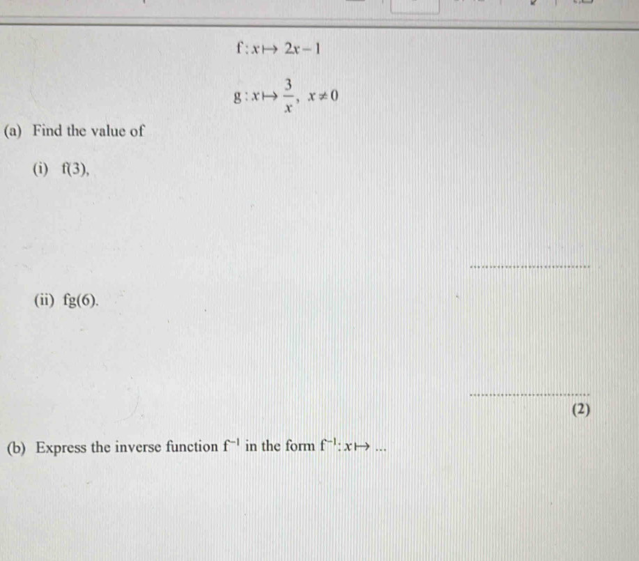 f:xto 2x-1
g:xto  3/x , x!= 0
(a) Find the value of 
(i) f(3), 
_ 
(ii) fg(6). 
_ 
(2) 
(b) Express the inverse function f^(-1) in the form f^(-1):x to . .