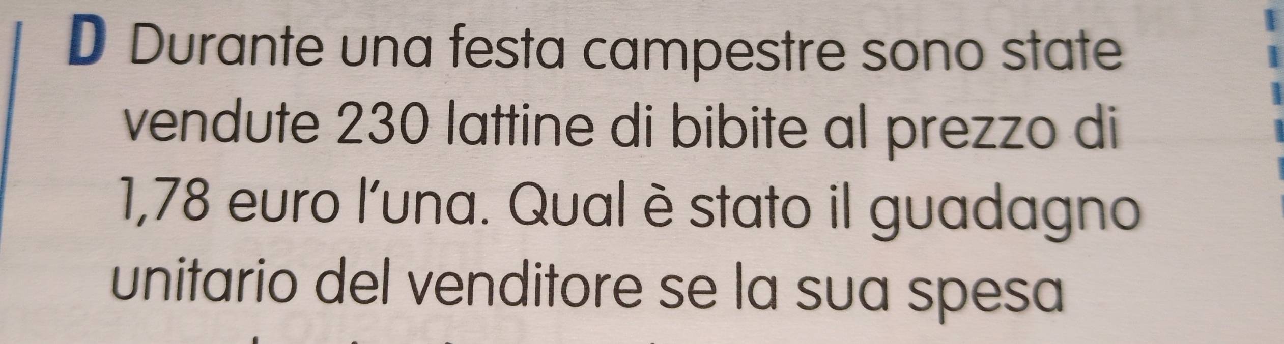 Durante una festa campestre sono state 
vendute 230 lattine di bibite al prezzo di
1,78 euro l'una. Qual è stato il guadagno 
unitario del venditore se la sua spesa