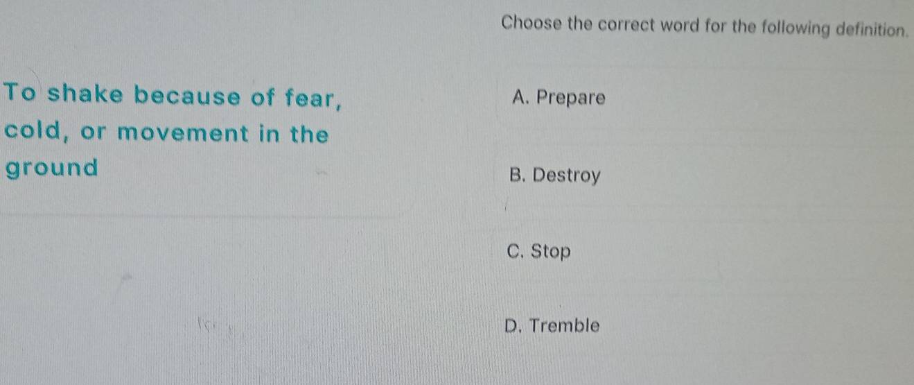 Choose the correct word for the following definition.
To shake because of fear, A. Prepare
cold, or movement in the
ground B. Destroy
C. Stop
D. Tremble