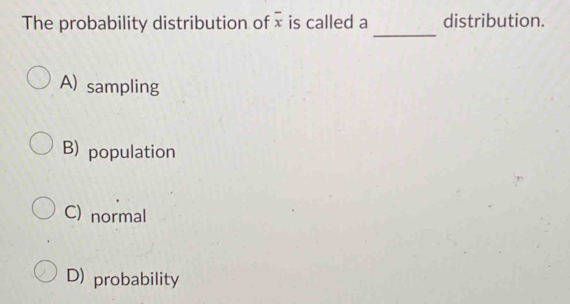 The probability distribution of overline x is called a distribution.
_
A) sampling
B) population
C) normal
D) probability