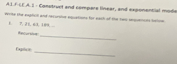 A1.F-LE.A.1 - Construct and compare linear, and exponential mode 
Write the explicit and recursive equations for each of the two sequences below
1 7, 21, 63, 189, ... 
_ 
Recursive: 
_ 
Explicit: