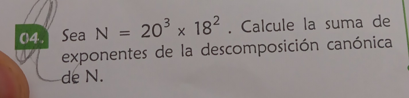 04 . Sea N=20^3* 18^2. Calcule la suma de 
exponentes de la descomposición canónica 
de N.