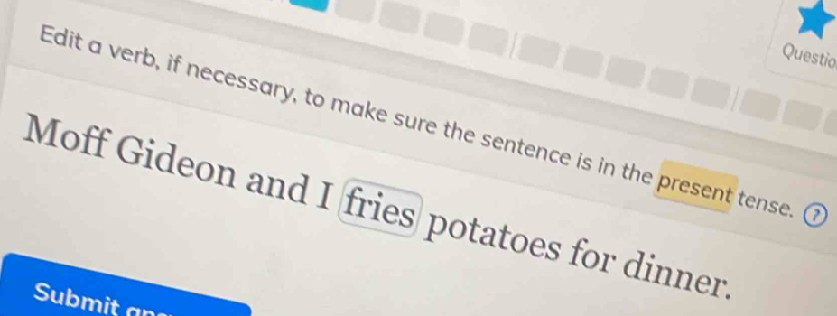 Questio 
Edit a verb, if necessary, to make sure the sentence is in the present tense. ⑦ 
Moff Gideon and I fries potatoes for dinner. 
Submit an