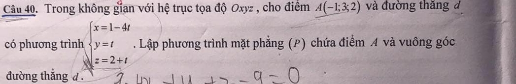 Trong không gian với hệ trục tọa độ Oxyz , cho điểm A(-1;3;2) và đường thăng đ 
có phương trình beginarrayl x=1-4t y=t z=2+tendarray.. Lập phương trình mặt phẳng (P) chứa điểm A và vuông góc 
đường thắng d