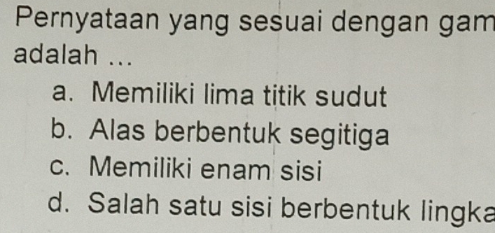 Pernyataan yang sesuai dengan gam
adalah ...
a. Memiliki lima titik sudut
b. Alas berbentuk segitiga
c. Memiliki enam sisi
d. Salah satu sisi berbentuk lingka