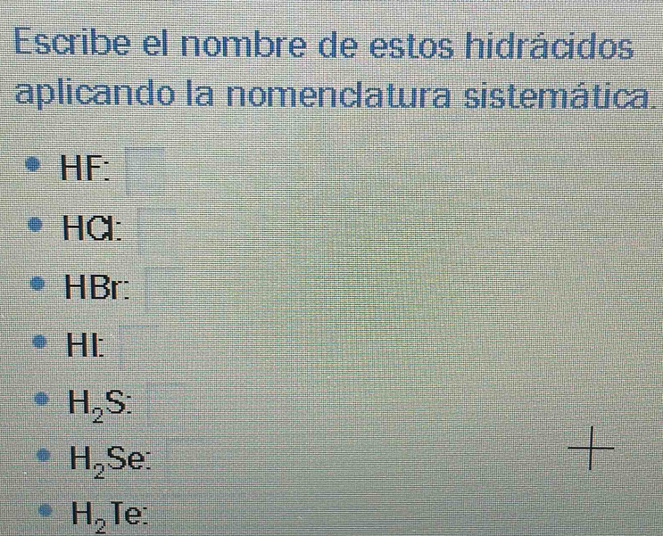 Escribe el nombre de estos hidrácidos 
aplicando la nomencatura sistemática.
HF :
Hα :
HBr :
Ht :
H_2S :
H_2Se : 
+
H_2 Te