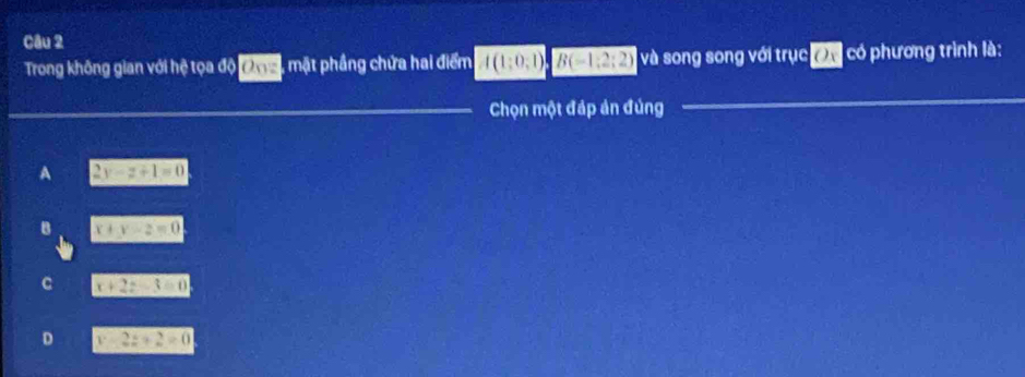 Trong không gian với hệ tọa độ ( 11= , mặt phầng chứa hai điểm A(1;0;1) beginarrayr □  * endarray B(-1:2:2) và song song với trục ờ có phương trình là:
Chọn một đáp ản đúng
A 2y-z+1=0
x+y-2=0
C x+2z-3=0
D y-2z+2=0