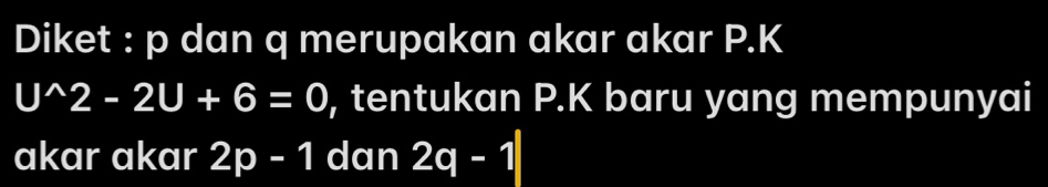 Diket : p dan q merupakan akar akar P.K
U^(wedge)2-2U+6=0 , tentukan P. K baru yang mempunyai 
akar akɑr 2p-1 dan 2q-1|