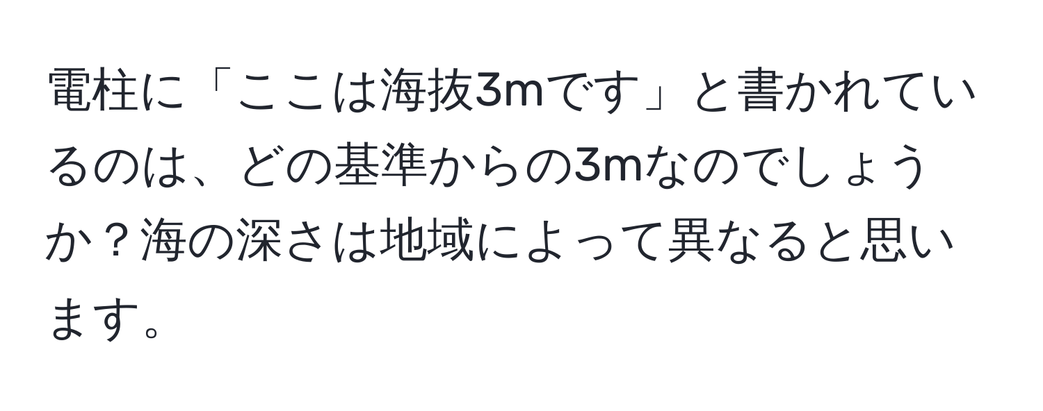 電柱に「ここは海抜3mです」と書かれているのは、どの基準からの3mなのでしょうか？海の深さは地域によって異なると思います。