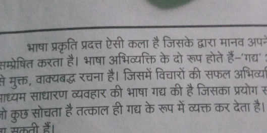 भाषा प्रकृति प्रदत्त ऐसी कला है जिसके द्वारा मानव अपने 
सम्प्रेषित करता है। भाषा अभिव्यक्ति के दो रूप होते हैं-'गद्य' : 
से मुक्त, वाक्यबद्ध रचना है। जिसमें विचारों की सफल अभिव्या 
आाध्यम साधारण व्यवहार की भाषा गद्य की है जिसका प्रयोग स 
ओो कुछ सोचता है तत्काल ही गद्य के रूप में व्यक्त कर देता है। 
ा सकती हैं।