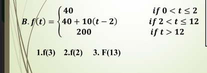 if 0
B. f(t)=beginarrayl 40 40+10(t-2) 200endarray. if 2
if t>12
1. f(3) 2.f(2) 3. F(13)