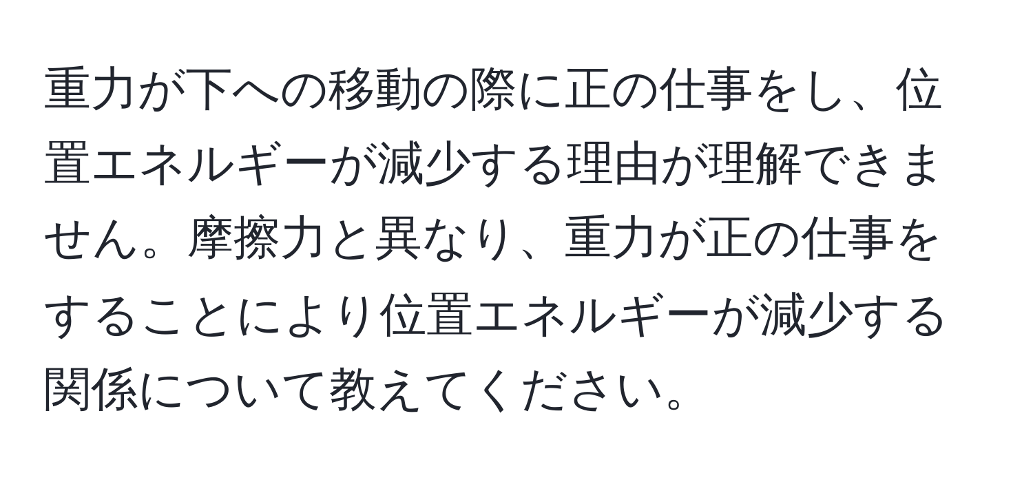 重力が下への移動の際に正の仕事をし、位置エネルギーが減少する理由が理解できません。摩擦力と異なり、重力が正の仕事をすることにより位置エネルギーが減少する関係について教えてください。